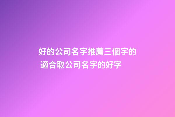 好的公司名字推薦三個字的 適合取公司名字的好字